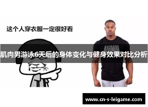 肌肉男游泳6天后的身体变化与健身效果对比分析 肌肉男游泳6天后的身体变化与健身效果对比分析