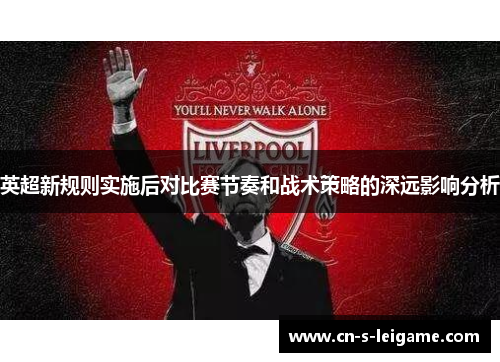 英超新规则实施后对比赛节奏和战术策略的深远影响分析 英超新规则实施后对比赛节奏和战术策略的深远影响分析