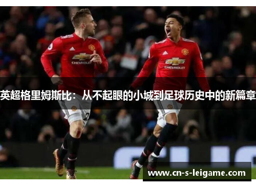 英超格里姆斯比:从不起眼的小城到足球历史中的新篇章 英超格里姆斯比:从不起眼的小城到足球历史中的新篇章