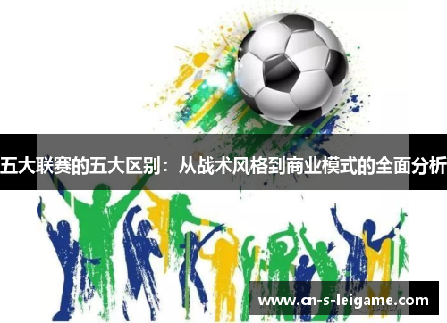 五大联赛的五大区别:从战术风格到商业模式的全面分析 五大联赛的五大区别:从战术风格到商业模式的全面分析