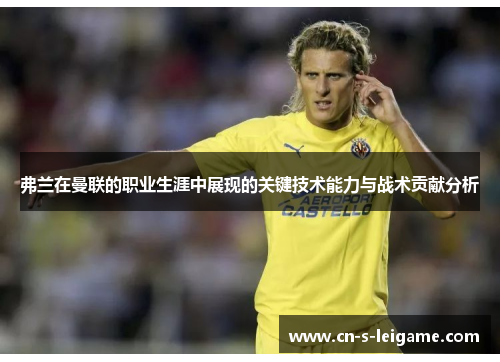 弗兰在曼联的职业生涯中展现的关键技术能力与战术贡献分析 弗兰在曼联的职业生涯中展现的关键技术能力与战术贡献分析