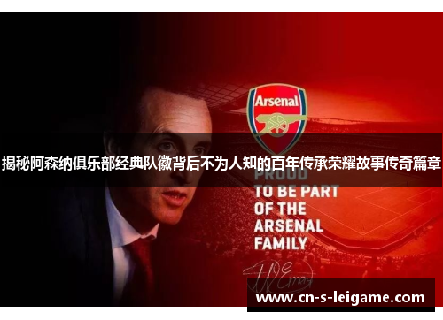 揭秘阿森纳俱乐部经典队徽背后不为人知的百年传承荣耀故事传奇篇章