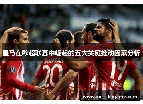 皇马在欧超联赛中崛起的五大关键推动因素分析