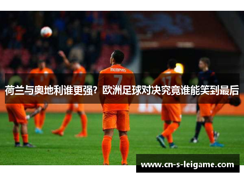荷兰与奥地利谁更强?欧洲足球对决究竟谁能笑到最后 荷兰与奥地利谁更强?欧洲足球对决究竟谁能笑到最后
