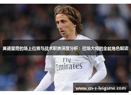 莫德里奇的场上位置与战术职责深度分析:控场大师的全能角色解读 莫德里奇的场上位置与战术职责深度分析:控场大师的全能角色解读