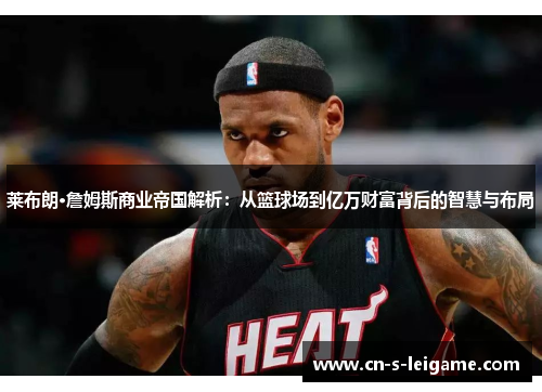 莱布朗·詹姆斯商业帝国解析:从篮球场到亿万财富背后的智慧与布局 莱布朗·詹姆斯商业帝国解析:从篮球场到亿万财富背后的智慧与布局