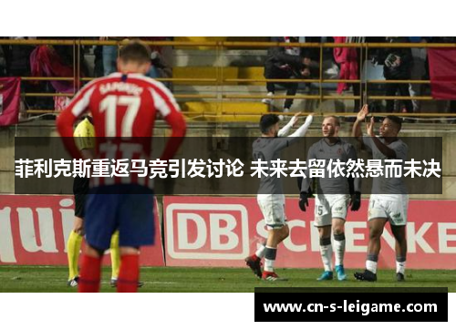 菲利克斯重返马竞引发讨论 未来去留依然悬而未决 菲利克斯重返马竞引发讨论 未来去留依然悬而未决