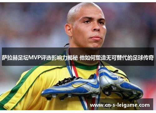 萨拉赫足坛MVP评选影响力揭秘 他如何塑造无可替代的足球传奇 萨拉赫足坛MVP评选影响力揭秘 他如何塑造无可替代的足球传奇