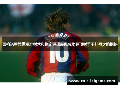 西格诺里凭借精准射术和稳定进球表现成功登顶射手王桂冠之路揭秘 西格诺里凭借精准射术和稳定进球表现成功登顶射手王桂冠之路揭秘