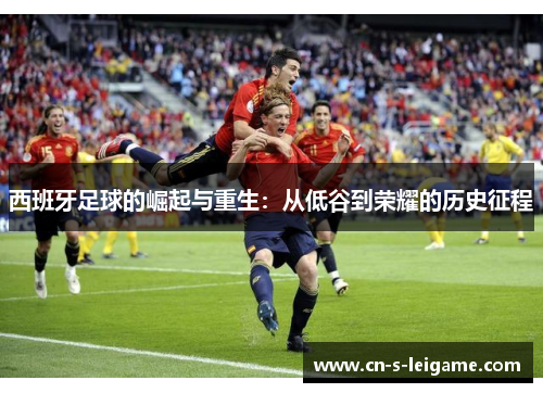 西班牙足球的崛起与重生:从低谷到荣耀的历史征程 西班牙足球的崛起与重生:从低谷到荣耀的历史征程