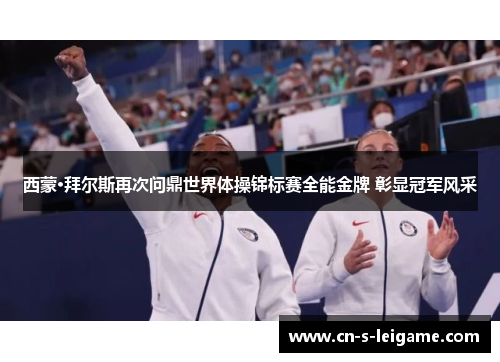 西蒙·拜尔斯再次问鼎世界体操锦标赛全能金牌 彰显冠军风采 西蒙·拜尔斯再次问鼎世界体操锦标赛全能金牌 彰显冠军风采