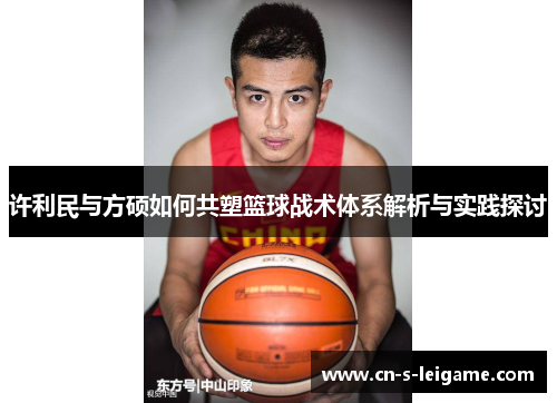 许利民与方硕如何共塑篮球战术体系解析与实践探讨