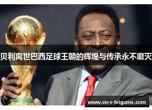 贝利离世巴西足球王朝的辉煌与传承永不磨灭