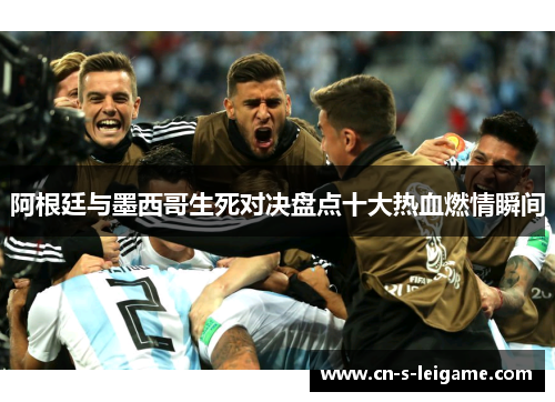 阿根廷与墨西哥生死对决盘点十大热血燃情瞬间 阿根廷与墨西哥生死对决盘点十大热血燃情瞬间