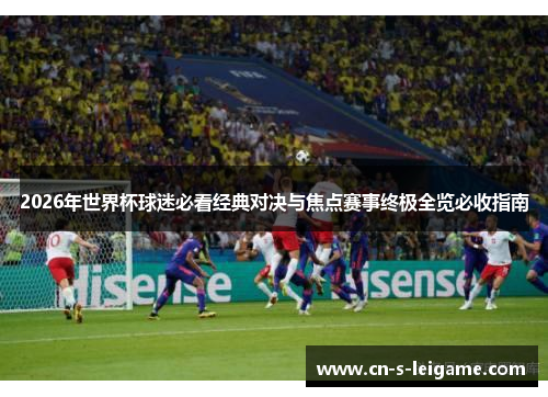2026年世界杯球迷必看经典对决与焦点赛事终极全览必收指南