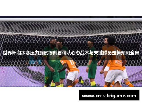 世界杯淘汰赛压力测试提前看强队心态战术与关键球员走势预测全景