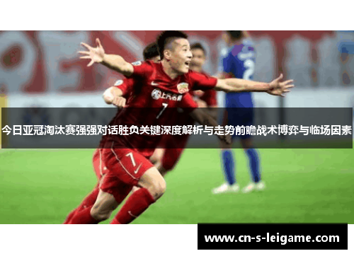 今日亚冠淘汰赛强强对话胜负关键深度解析与走势前瞻战术博弈与临场因素 今日亚冠淘汰赛强强对话胜负关键深度解析与走势前瞻战术博弈与临场因素