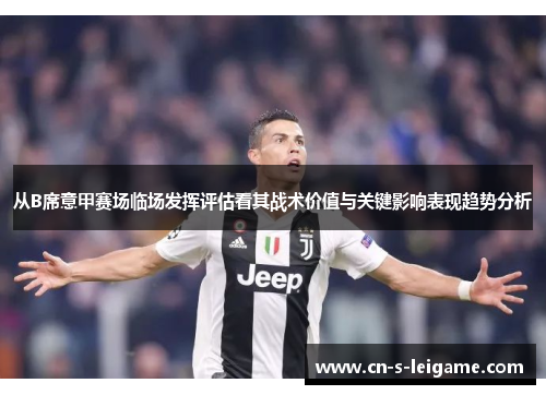 从B席意甲赛场临场发挥评估看其战术价值与关键影响表现趋势分析