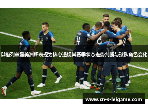 以格列兹曼美洲杯表现为核心透视其赛季状态走势判断与球队角色变化 以格列兹曼美洲杯表现为核心透视其赛季状态走势判断与球队角色变化