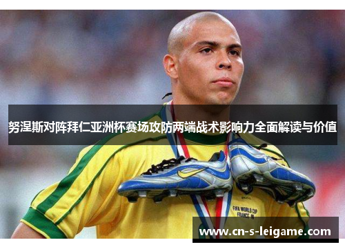 努涅斯对阵拜仁亚洲杯赛场攻防两端战术影响力全面解读与价值 努涅斯对阵拜仁亚洲杯赛场攻防两端战术影响力全面解读与价值