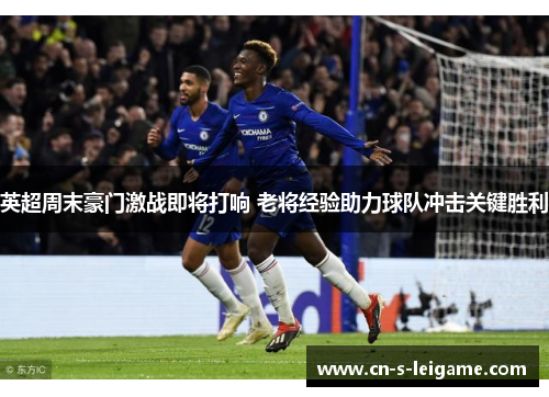 英超周末豪门激战即将打响 老将经验助力球队冲击关键胜利 英超周末豪门激战即将打响 老将经验助力球队冲击关键胜利