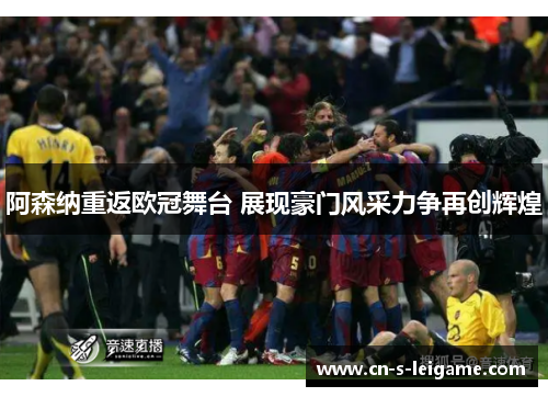 阿森纳重返欧冠舞台 展现豪门风采力争再创辉煌