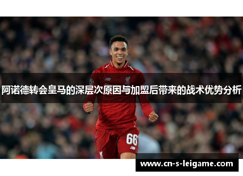 阿诺德转会皇马的深层次原因与加盟后带来的战术优势分析 阿诺德转会皇马的深层次原因与加盟后带来的战术优势分析
