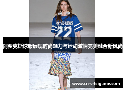 阿贾克斯球服展现时尚魅力与运动激情完美融合新风尚 阿贾克斯球服展现时尚魅力与运动激情完美融合新风尚