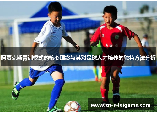 阿贾克斯青训模式的核心理念与其对足球人才培养的独特方法分析 阿贾克斯青训模式的核心理念与其对足球人才培养的独特方法分析