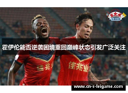 霍伊伦能否逆袭困境重回巅峰状态引发广泛关注 霍伊伦能否逆袭困境重回巅峰状态引发广泛关注