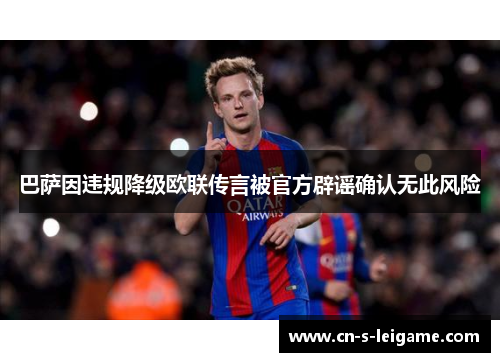 巴萨因违规降级欧联传言被官方辟谣确认无此风险