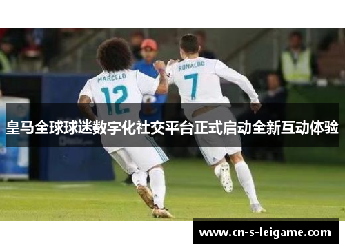 皇马全球球迷数字化社交平台正式启动全新互动体验 皇马全球球迷数字化社交平台正式启动全新互动体验