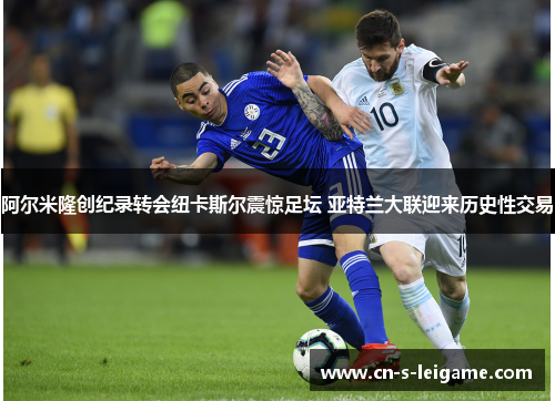 阿尔米隆创纪录转会纽卡斯尔震惊足坛 亚特兰大联迎来历史性交易 阿尔米隆创纪录转会纽卡斯尔震惊足坛 亚特兰大联迎来历史性交易