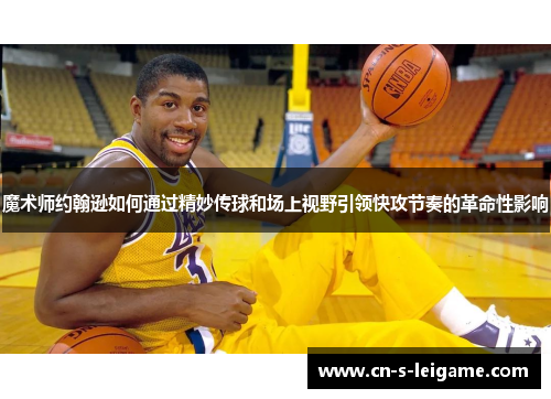 魔术师约翰逊如何通过精妙传球和场上视野引领快攻节奏的革命性影响