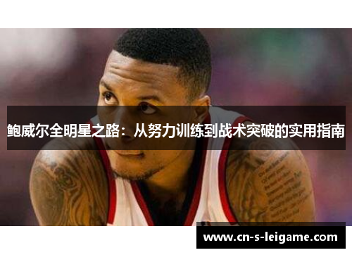 鲍威尔全明星之路:从努力训练到战术突破的实用指南 鲍威尔全明星之路:从努力训练到战术突破的实用指南