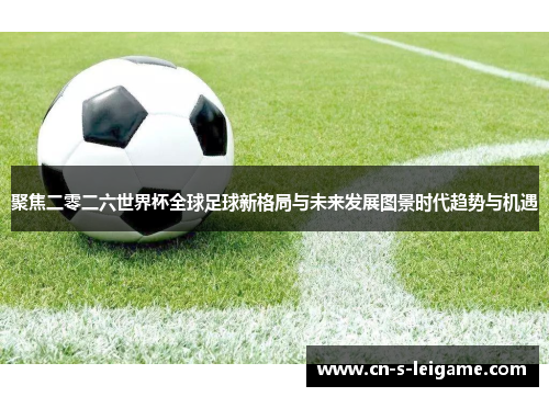 聚焦二零二六世界杯全球足球新格局与未来发展图景时代趋势与机遇 聚焦二零二六世界杯全球足球新格局与未来发展图景时代趋势与机遇